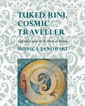 Tuked Rini, Cosmic Traveller: Life and Legend in the Heart of Borneo by Monica Janowski