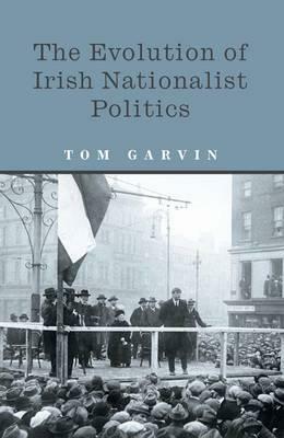 The Evolution of Irish Nationalist Politics by Tom Garvin