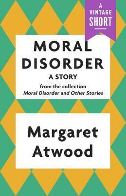 Moral Disorder: A Story: From the Collection Moral Disorder and Other Stories by Margaret Atwood