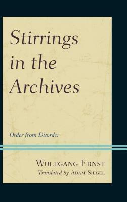Stirrings in the Archives: Order from Disorder by Wolfgang Ernst