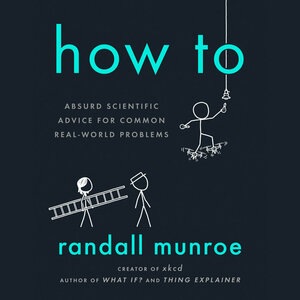 How To: Absurd Scientific Advice for Common Real-World Problems by Randall Munroe