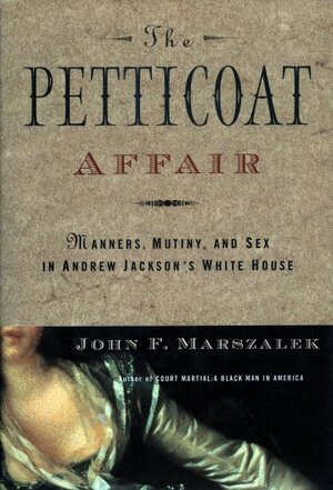The Petticoat Affair: Manners, Sex, and Mutiny in Andrew Jackson's White House by John F. Marszalek