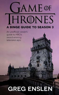 Game of Thrones: A Binge Guide to Season 3: An Unofficial Viewer's Guide to HBO's Award-Winning Television Epic by Greg Enslen