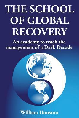 The School of Global Recovery: An academy to teach the management of a Dark Decade by William Houston