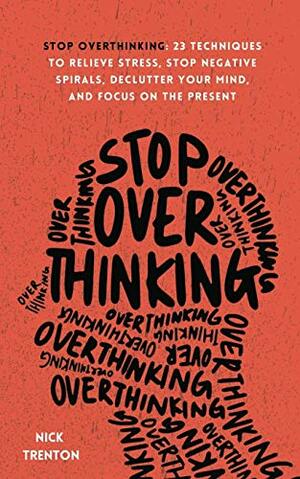 Stop Overthinking: 23 Techniques to Relieve Stress, Stop Negative Spirals, Declutter Your Mind, and Focus on the Present by Nick Trenton