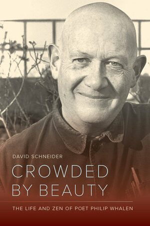 Crowded by Beauty: The Life and Zen of Poet Philip Whalen by David Schneider
