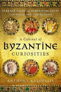 A Cabinet of Byzantine Curiosities: Strange Tales and Surprising Facts from History's Most Orthodox Empire by Anthony Kaldellis