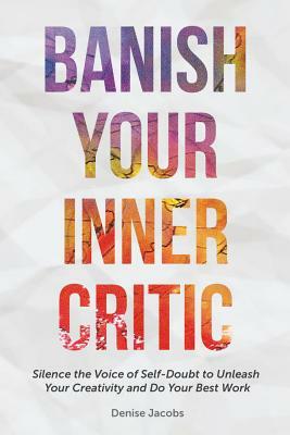 Banish Your Inner Critic: Silence the Voice of Self-Doubt to Unleash Your Creativity and Do Your Best Work by Denise R. Jacobs