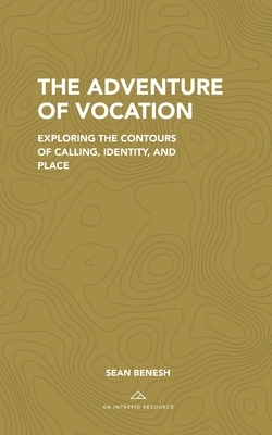 The Adventure of Vocation: Exploring the Contours of Calling, Identity, and Place by Sean Benesh