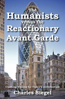 The Humanists versus the Reactionary Avant Garde: Clashing Visions for Today's Architecture by Charles Siegel