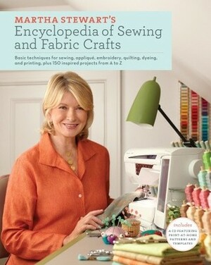 Martha Stewart's Encyclopedia of Sewing and Fabric Crafts: Basic Techniques for Sewing, Applique, Embroidery, Quilting, Dyeing, and Printing, plus 150 Inspired Projects from A to Z by Martha Stewart