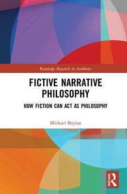 Fictive Narrative Philosophy: How Fiction Can ACT as Philosophy by Michael Boylan