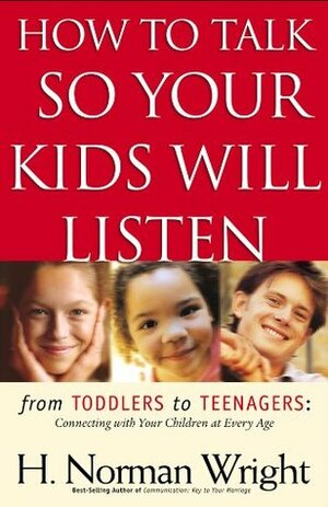 How to Talk So Your Kids Will Listen: From Toddlers to Teenagers: Connecting with Your Children at Every Age by H. Norman Wright