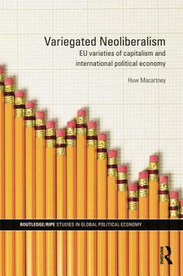 Variegated Neoliberalism: EU varieties of capitalism and International Political Economy by Huw Macartney
