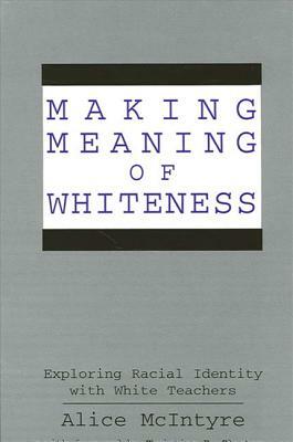 Making Meaning of Whiteness: Exploring Racial Identity with White Teachers by Alice McIntyre
