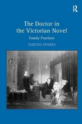 The Doctor in the Victorian Novel: Family Practices by Tabitha Sparks