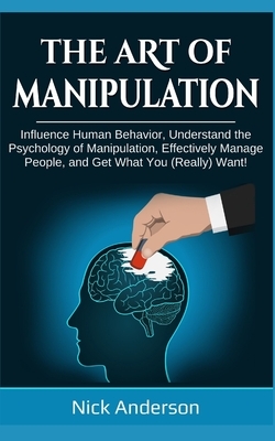 The Art of Manipulation: Influence Human Behavior, Understand the Psychology of Manipulation, Effectively Manage People, and Get What You (Real by Nick Anderson