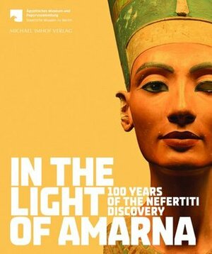 In the Light of Amarna: 100 Years of the Nefertiti Discovery by Friederike Seyfried