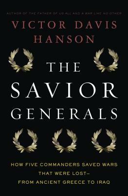 The Savior Generals: How Five Great Commanders Saved Wars That Were Lost - From Ancient Greece to Iraq by Victor Davis Hanson