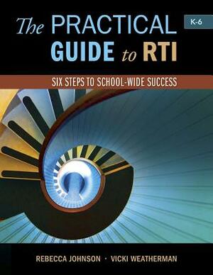 The Practical Guide to Rti: Six Steps to School-Wide Success: Six Steps to School-Wide Success by Rebecca Johnson, Vicki Weatherman