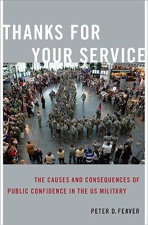 Thanks for Your Service: The Causes and Consequences of Public Confidence in the US Military by Peter D. Feaver