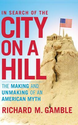 In Search of the City on a Hill: The Making and Unmaking of an American Myth by Richard M. Gamble