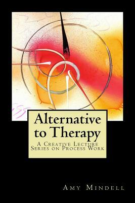 Alternative to Therapy: A Creative Lecture Series on Process Work by Amy Mindell