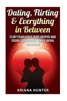 Dating, Flirting, & Everything in Between: Flirt Fearlessly, Date Deeper and Exude Confidence, While Being Yourself! by John Mayo