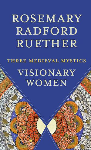 Visionary Women: Three Medieval Mystics by Rosemary Radford Ruether