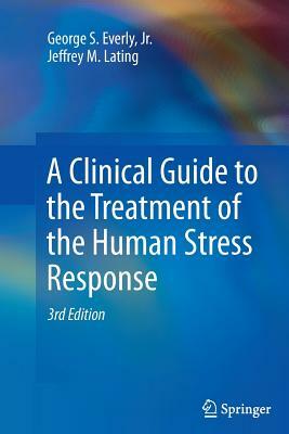 A Clinical Guide to the Treatment of the Human Stress Response by Jeffrey M. Lating, George S. Everly Jr