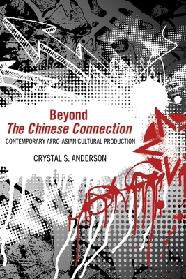 Beyond the Chinese Connection: Contemporary Afro-Asian Cultural Production by Crystal S. Anderson