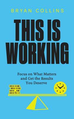 This Is Working: Focus on What Matters and Get the Results You Deserve by Bryan Collins