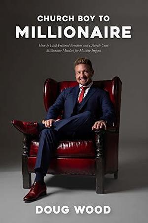 Church Boy to Millionaire: How to Find Personal Freedom and Liberate Your Millionaire Mindset for Massive Impact by Doug Wood