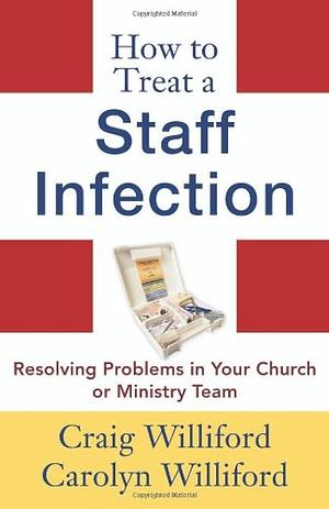 How to Treat a Staff Infection: Resolving Problems in Your Church Or Ministry Team by Craig Williford, Carolyn Williford