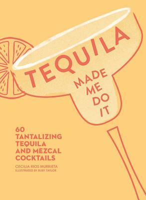 Tequila Made Me Do It: 60 Tantalizing Tequila and Mezcal Cocktails by Cecilia Rios Murrieta