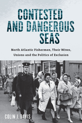 Contested and Dangerous Seas: North Atlantic Fishermen, Their Wives, Unions, and the Politics of Exclusion by Colin Davis