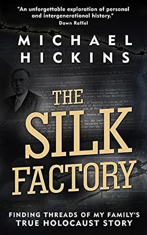 The Silk Factory: Finding Threads of My Family's True Holocaust Story by Michael Hickins, Michael Hickins