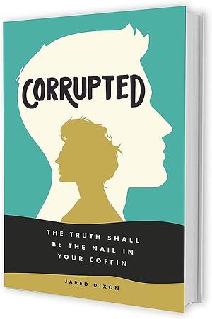 Corrupted: The Truth Shall Be The Nail In Your Coffin by Jared Dixon, Jared Dixon