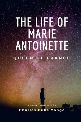 The Life of Marie Antoinette: Queen of France by Charles Duke Yonge