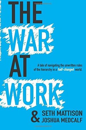 The War At Work: A Tale of Navigating the Unwritten Rules of the Hierarchy in a Half Changed World. by Seth Mattison, Joshua Medcalf