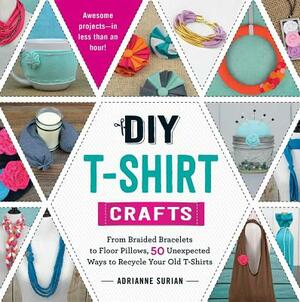 DIY T-Shirt Crafts: From Braided Bracelets to Floor Pillows, 50 Unexpected Ways to Recycle Your Old T-Shirts by Adrianne Surian