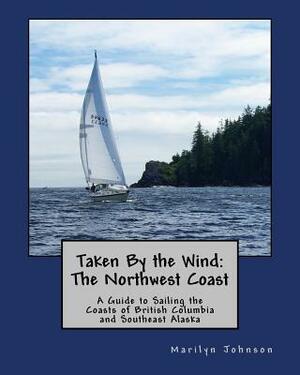 Taken By the Wind: The Northwest Coast: A Guide to Sailing the Coasts of British Columbia and Southeast Alaska by Marilyn Johnson