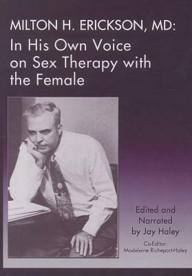 Milton H. Erickson, MD: In His Own Voice on Sex Therapy with the Female by 