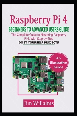 Raspberry Pi 4 Beginners to Advanced Users Guide: The Complete Guide to Mastering the Raspberry Pi 4, with Step-by-Step do it Yourself Projects by Jim Williams