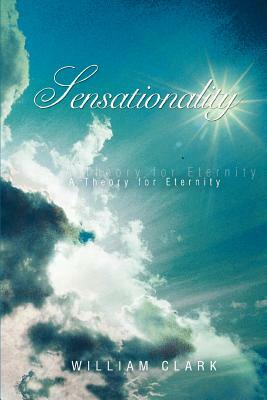 Sensationality: A Theory for Eternity by William Clark