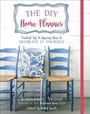 The DIY Home Planner: Practical Tips and Inspiring Ideas to Decorate It Yourself by Karianne Wood