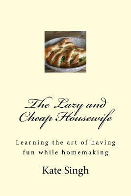 The Lazy and Cheap Housewife: Learning the art of having fun while homemaking by Kate Singh