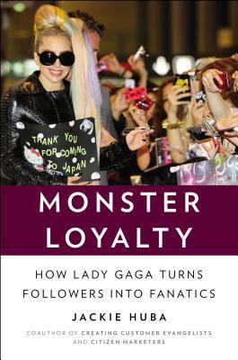 Monster Loyalty: How Lady Gaga Turns Followers into Fanatics by Jackie Huba