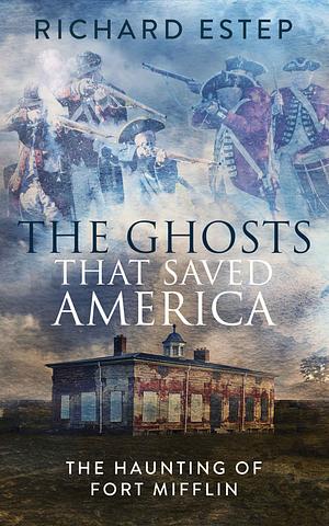 The Ghosts that Saved America: The Haunting of Fort Mifflin by Richard Estep