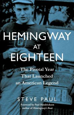 Hemingway at Eighteen: The Pivotal Year That Launched an American Legend by Steve Paul